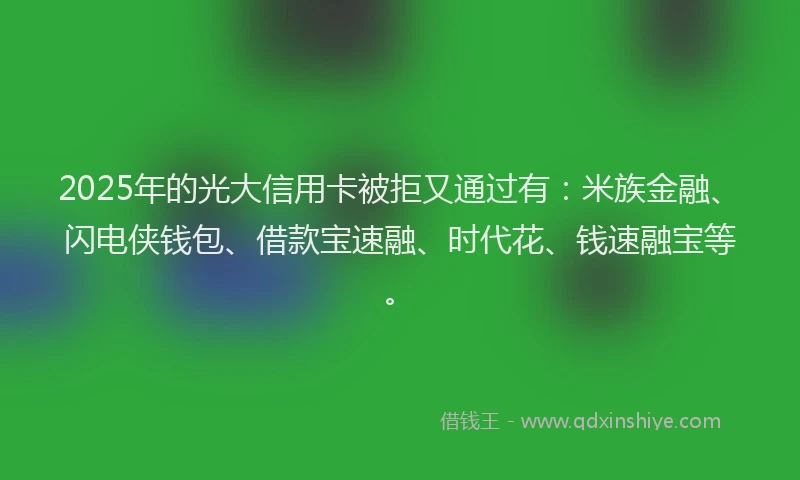 2025年的光大信用卡被拒又通过有：米族金融、闪电侠钱包、借款宝速融、时代花、钱速融宝等。