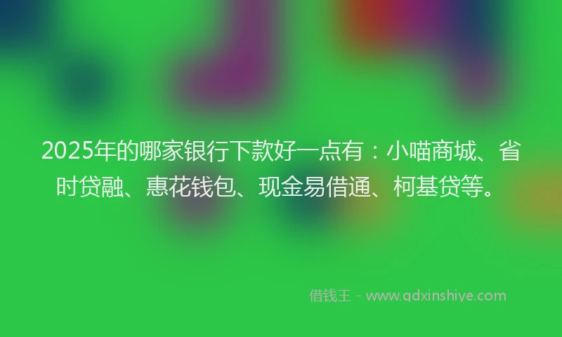 2025年的哪家银行下款好一点有：小喵商城、省时贷融、惠花钱包、现金易借通、柯基贷等。