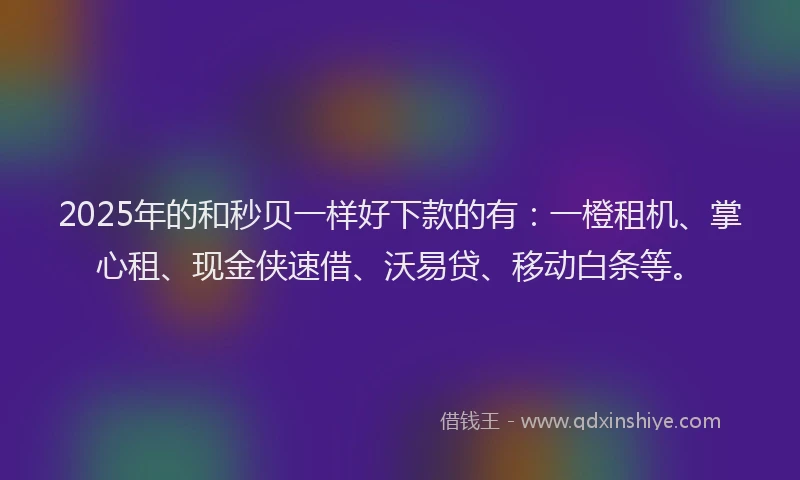 2025年的和秒贝一样好下款的有：一橙租机、掌心租、现金侠速借、沃易贷、移动白条等。