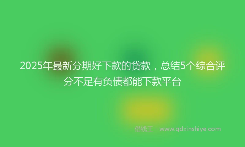 2025年最新分期好下款的贷款，总结5个综合评分不足有负债都能下款平台