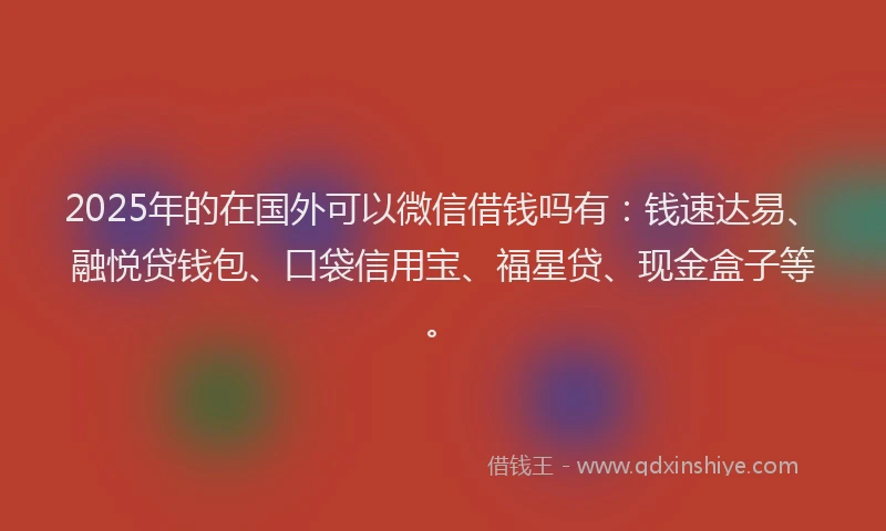 2025年的在国外可以微信借钱吗有：钱速达易、融悦贷钱包、口袋信用宝、福星贷、现金盒子等。