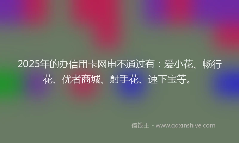 2025年的办信用卡网申不通过有:爱小花、畅行花、优者商城、射手花、速下宝等。