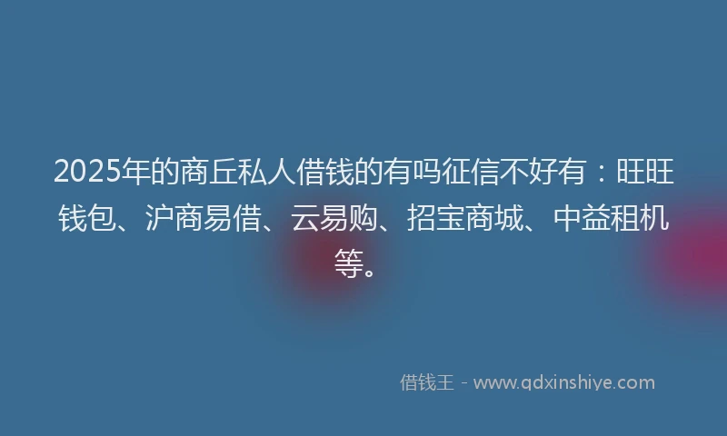 2025年的商丘私人借钱的有吗征信不好有：旺旺钱包、沪商易借、云易购、招宝商城、中益租机等。