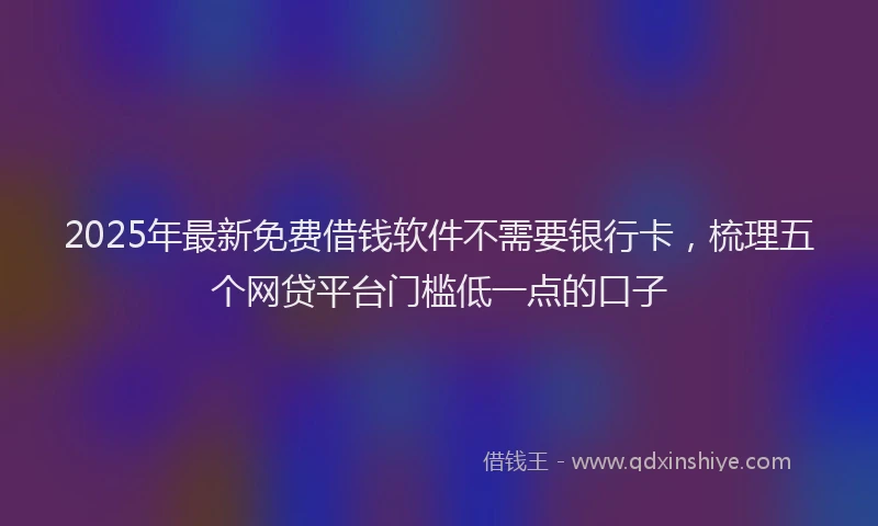 2025年最新免费借钱软件不需要银行卡，梳理五个网贷平台门槛低一点的口子