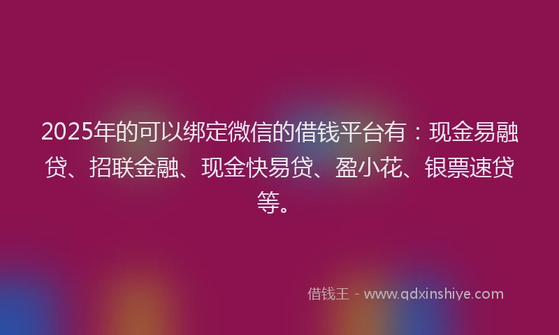 2025年的可以绑定微信的借钱平台有：现金易融贷、招联金融、现金快易贷、盈小花、银票速贷等。
