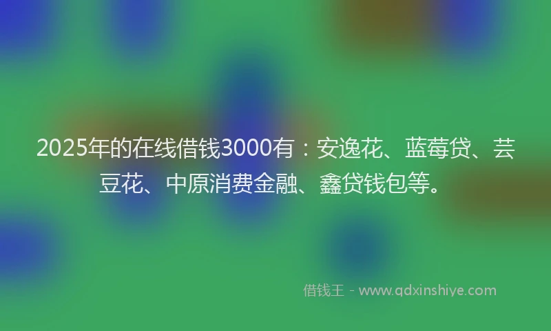 2025年的在线借钱3000有：安逸花、蓝莓贷、芸豆花、中原消费金融、鑫贷钱包等。