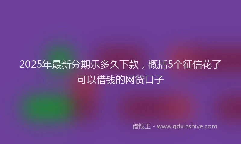 2025年最新分期乐多久下款，概括5个征信花了可以借钱的网贷口子