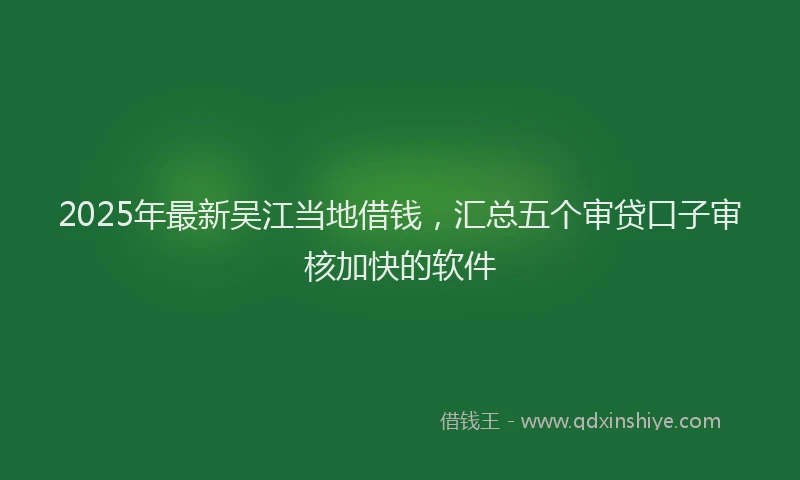 2025年最新吴江当地借钱，汇总五个审贷口子审核加快的软件