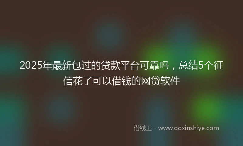 2025年最新包过的贷款平台可靠吗，总结5个征信花了可以借钱的网贷软件