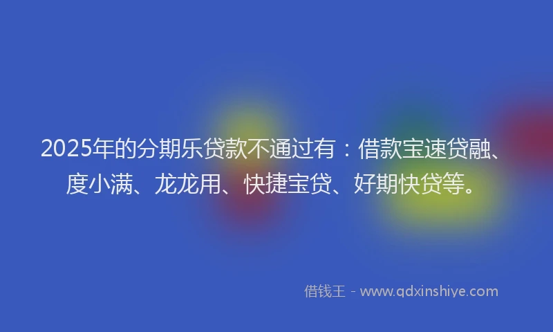 2025年的分期乐贷款不通过有：借款宝速贷融、度小满、龙龙用、快捷宝贷、好期快贷等。