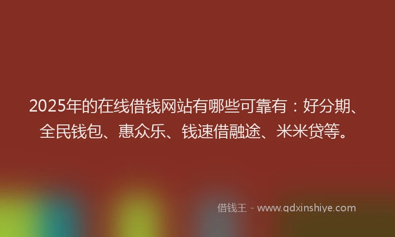 2025年的在线借钱网站有哪些可靠有：好分期、全民钱包、惠众乐、钱速借融途、米米贷等。
