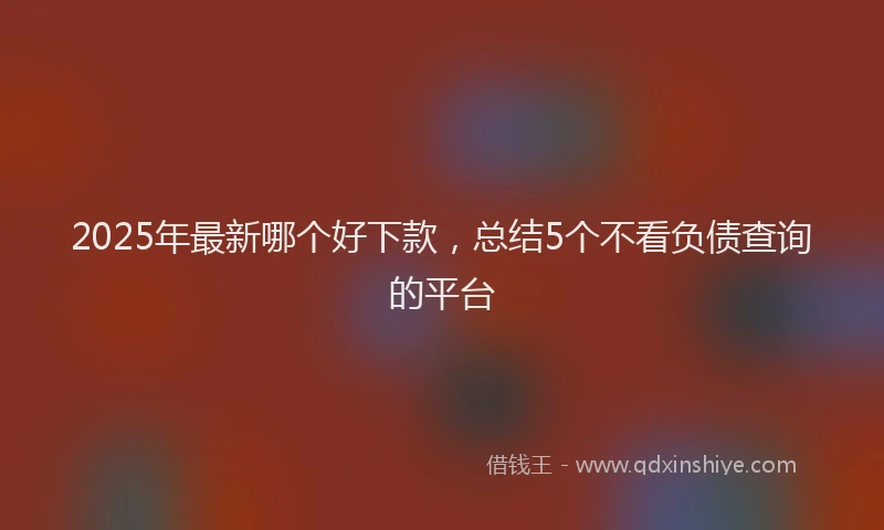 2025年最新哪个好下款，总结5个不看负债查询的平台