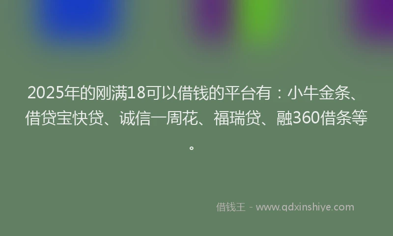 2025年的刚满18可以借钱的平台有：小牛金条、借贷宝快贷、诚信一周花、福瑞贷、融360借条等。