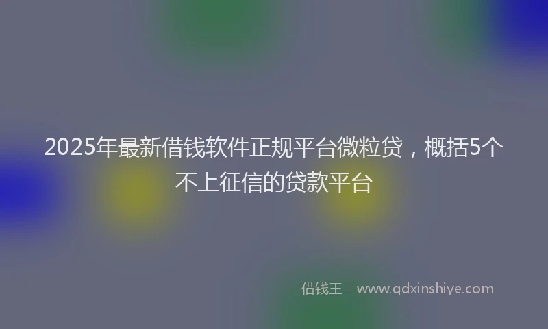 2025年最新借钱软件正规平台微粒贷，概括5个不上征信的贷款平台