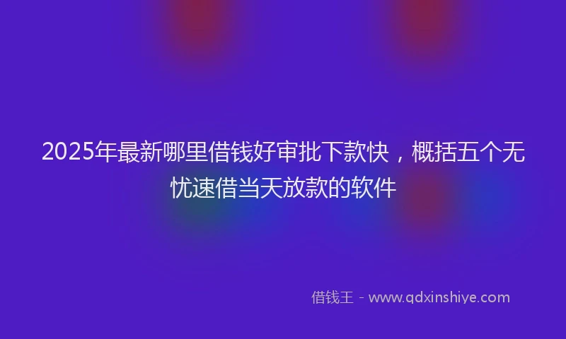 2025年最新哪里借钱好审批下款快，概括五个无忧速借当天放款的软件