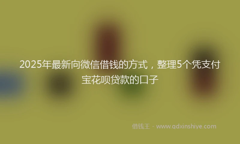 2025年最新向微信借钱的方式，整理5个凭支付宝花呗贷款的口子