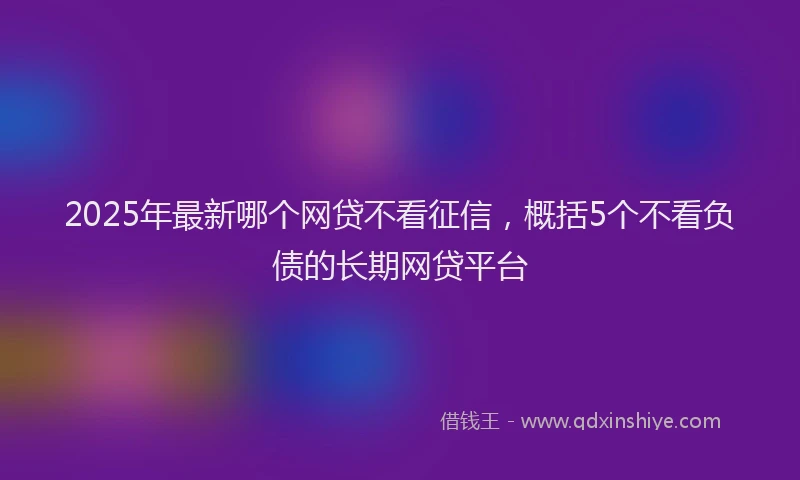 2025年最新哪个网贷不看征信，概括5个不看负债的长期网贷平台