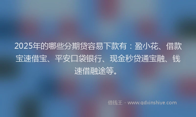 2025年的哪些分期贷容易下款有：盈小花、借款宝速借宝、平安口袋银行、现金秒贷通宝融、钱速借融途等。