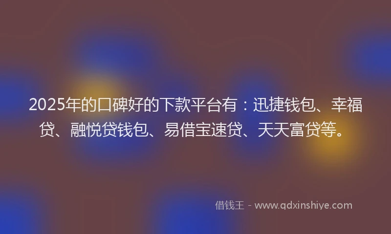 2025年的口碑好的下款平台有：迅捷钱包、幸福贷、融悦贷钱包、易借宝速贷、天天富贷等。