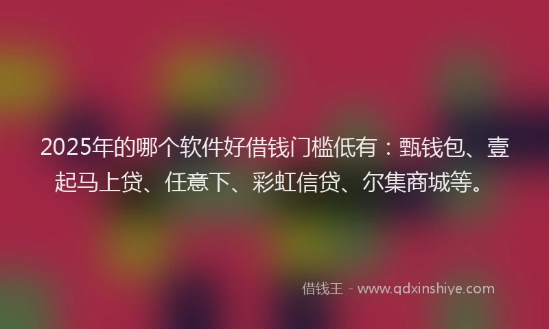 2025年的哪个软件好借钱门槛低有：甄钱包、壹起马上贷、任意下、彩虹信贷、尔集商城等。