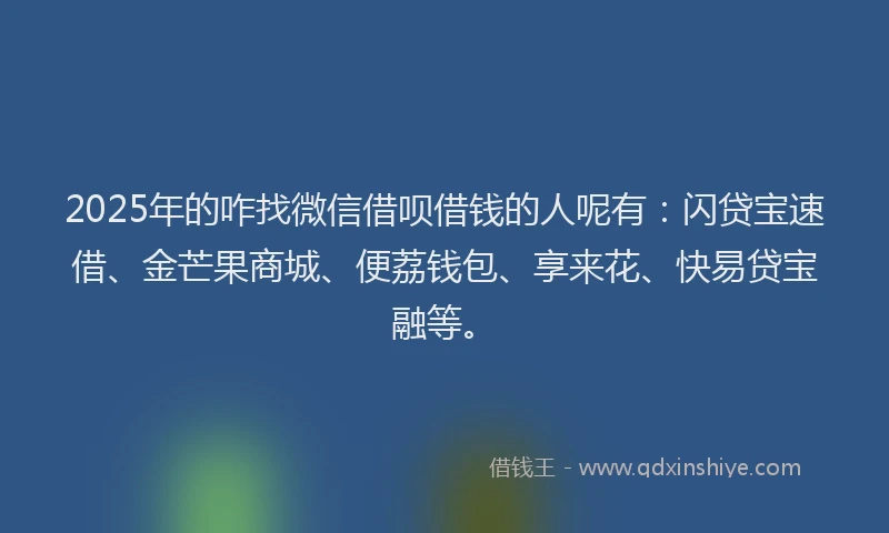 2025年的咋找微信借呗借钱的人呢有：闪贷宝速借、金芒果商城、便荔钱包、享来花、快易贷宝融等。