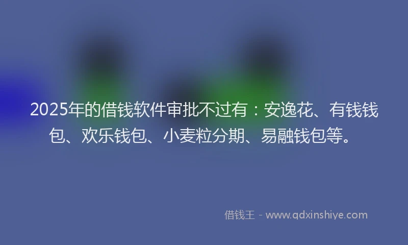 2025年的借钱软件审批不过有：安逸花、有钱钱包、欢乐钱包、小麦粒分期、易融钱包等。