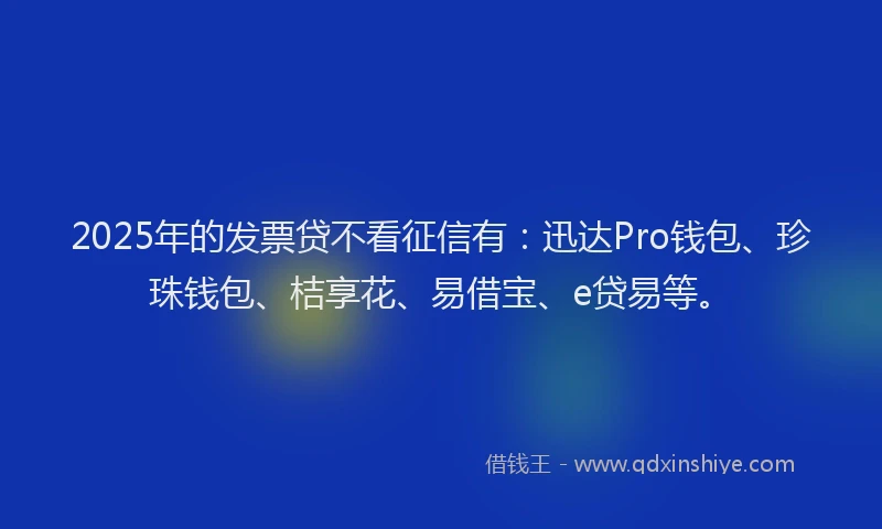 2025年的发票贷不看征信有：迅达Pro钱包、珍珠钱包、桔享花、易借宝、e贷易等。