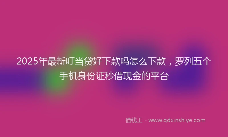2025年最新叮当贷好下款吗怎么下款，罗列五个手机身份证秒借现金的平台