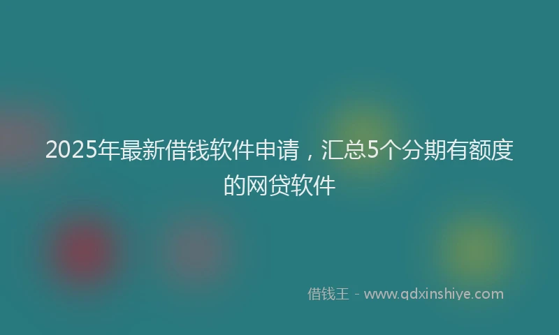 2025年最新借钱软件申请，汇总5个分期有额度的网贷软件