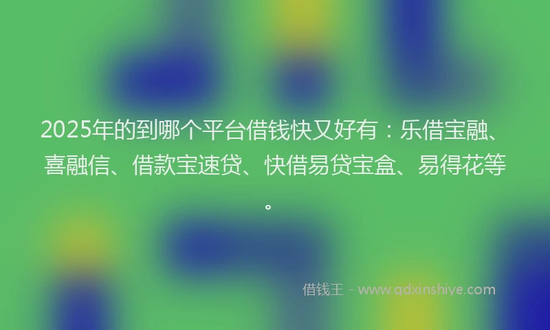 2025年的到哪个平台借钱快又好有：乐借宝融、喜融信、借款宝速贷、快借易贷宝盒、易得花等。