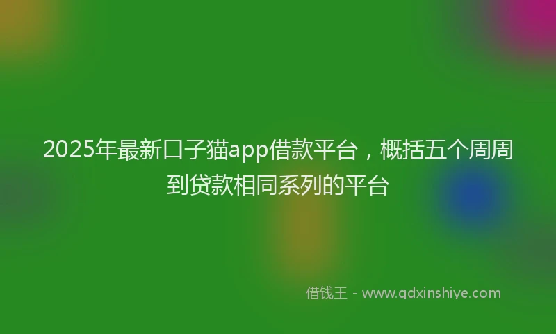 2025年最新口子猫app借款平台，概括五个周周到贷款相同系列的平台