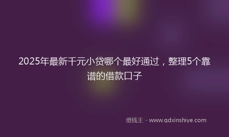 2025年最新千元小贷哪个最好通过，整理5个靠谱的借款口子
