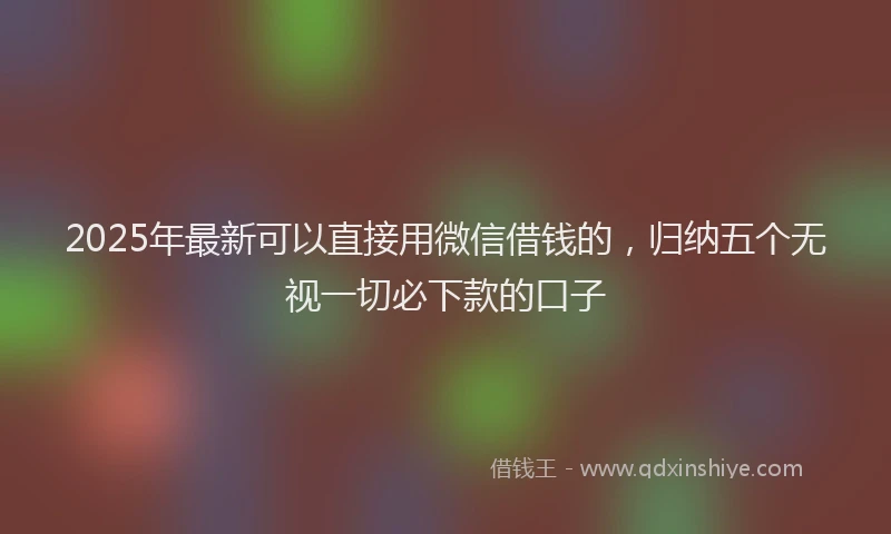 2025年最新可以直接用微信借钱的，归纳五个无视一切必下款的口子