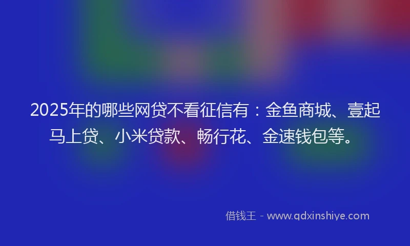 2025年的哪些网贷不看征信有：金鱼商城、壹起马上贷、小米贷款、畅行花、金速钱包等。