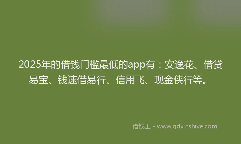 2025年的借钱门槛最低的app有：安逸花、借贷易宝、钱速借易行、信用飞、现金侠行等。