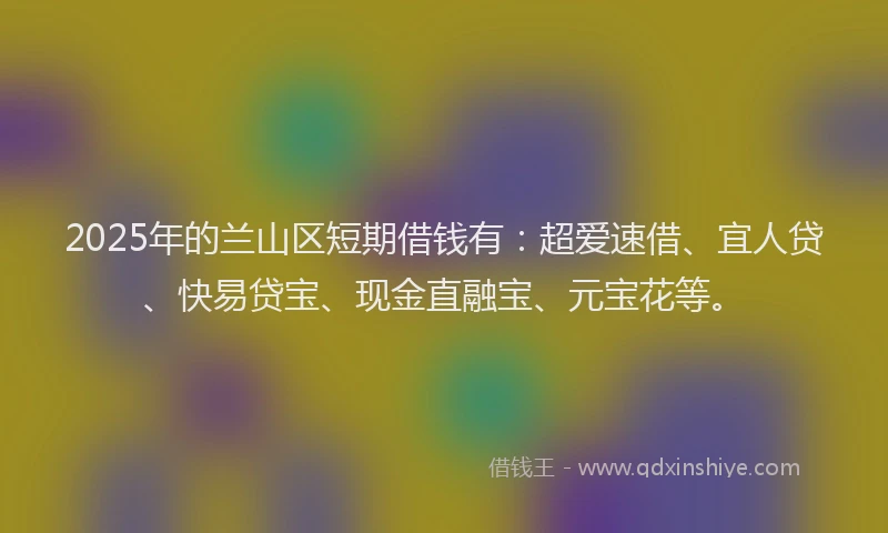 2025年的兰山区短期借钱有：超爱速借、宜人贷、快易贷宝、现金直融宝、元宝花等。