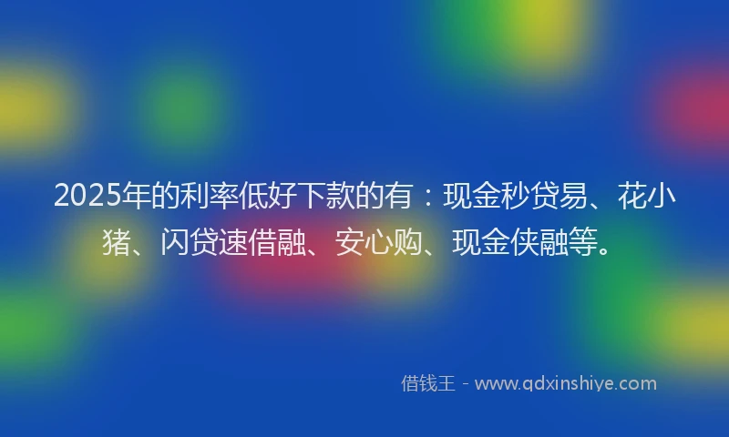 2025年的利率低好下款的有：现金秒贷易、花小猪、闪贷速借融、安心购、现金侠融等。