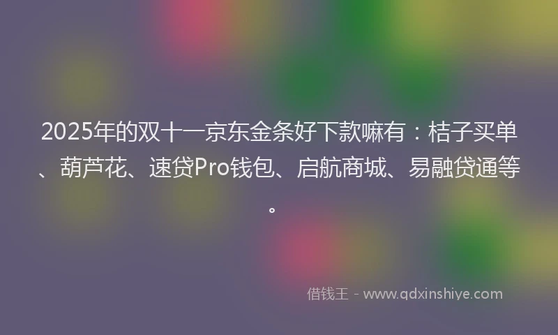 2025年的双十一京东金条好下款嘛有：桔子买单、葫芦花、速贷Pro钱包、启航商城、易融贷通等。