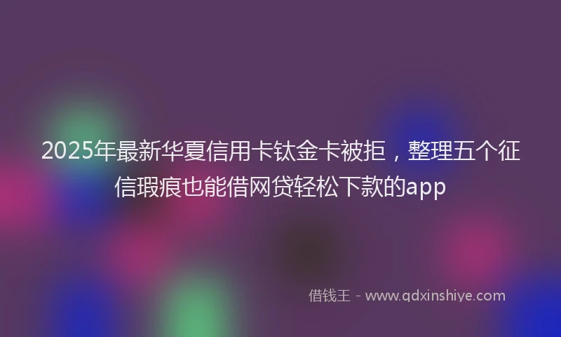2025年最新华夏信用卡钛金卡被拒，整理五个征信瑕疵也能借网贷轻松下款的app