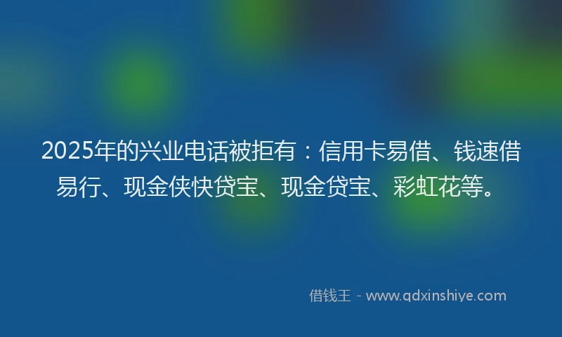 2025年的兴业电话被拒有：信用卡易借、钱速借易行、现金侠快贷宝、现金贷宝、彩虹花等。