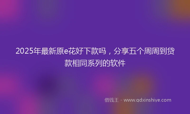 2025年最新原e花好下款吗，分享五个周周到贷款相同系列的软件