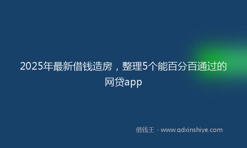 2025年最新借钱造房，整理5个能百分百通过的网贷app