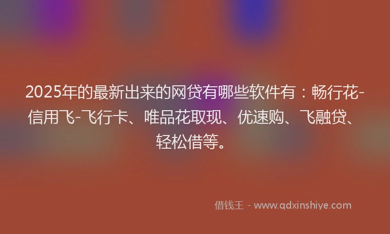 2025年的最新出来的网贷有哪些软件有：畅行花-信用飞-飞行卡、唯品花取现、优速购、飞融贷、轻松借等。