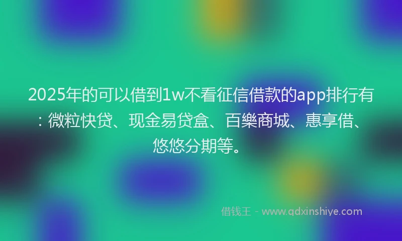 2025年的可以借到1w不看征信借款的app排行有：微粒快贷、现金易贷盒、百樂商城、惠享借、悠悠分期等。