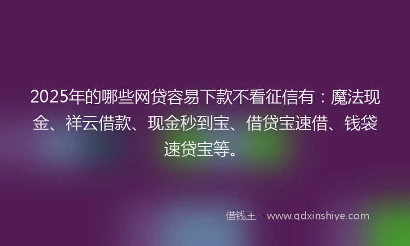 2025年的哪些网贷容易下款不看征信有：魔法现金、祥云借款、现金秒到宝、借贷宝速借、钱袋速贷宝等。