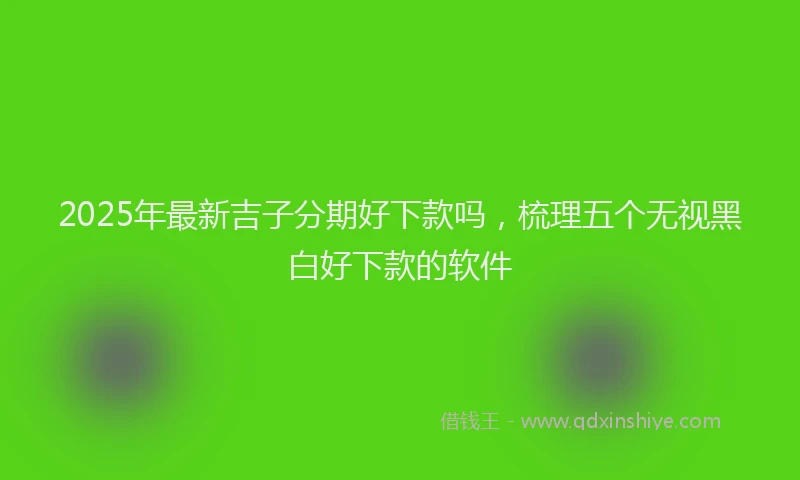 2025年最新吉子分期好下款吗，梳理五个无视黑白好下款的软件
