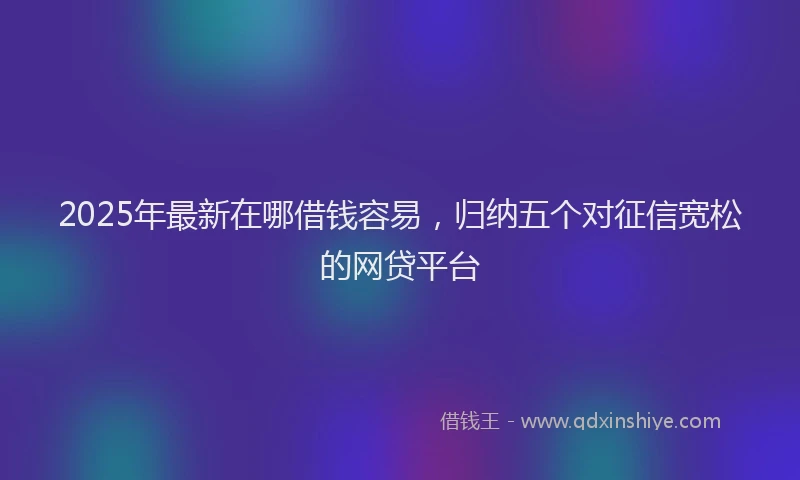 2025年最新在哪借钱容易，归纳五个对征信宽松的网贷平台