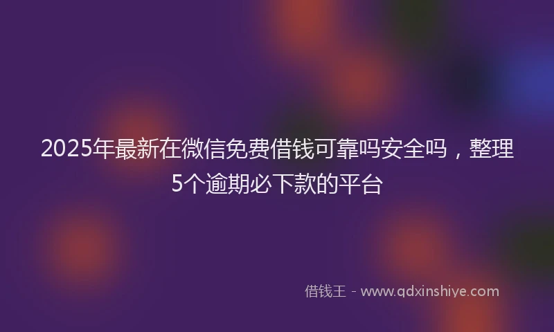 2025年最新在微信免费借钱可靠吗安全吗，整理5个逾期必下款的平台