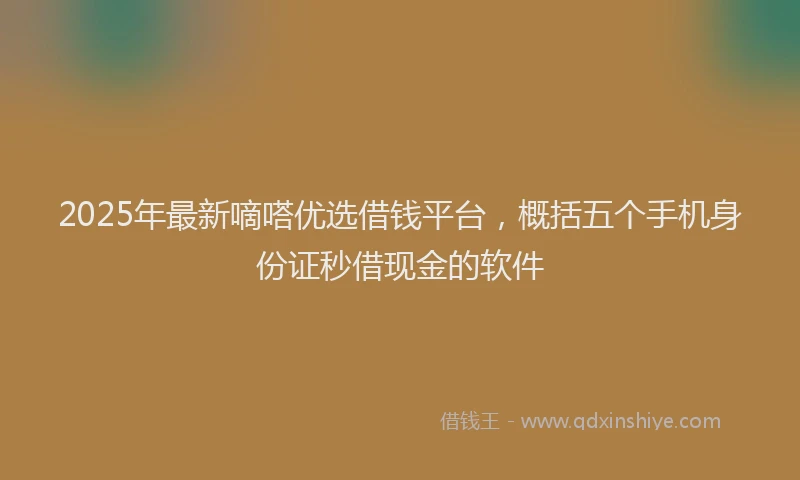 2025年最新嘀嗒优选借钱平台，概括五个手机身份证秒借现金的软件