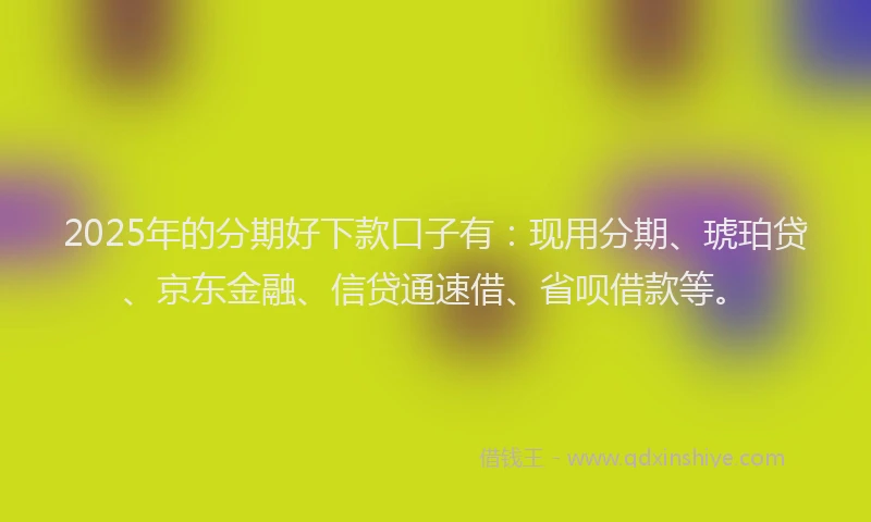 2025年的分期好下款口子有：现用分期、琥珀贷、京东金融、信贷通速借、省呗借款等。
